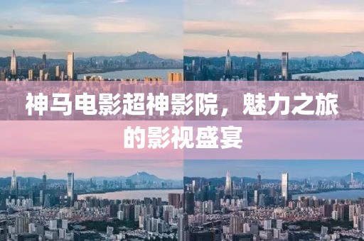 神马电影超神影院，魅力之旅的影视盛宴
