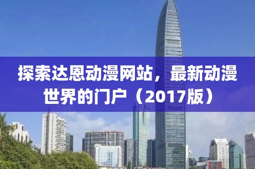 探索达恩动漫网站，最新动漫世界的门户（2017版）