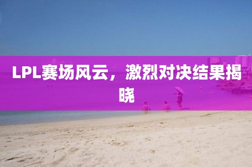 LPL赛场风云，激烈对决结果揭晓