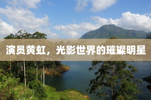 演员黄虹，光影世界的璀璨明星