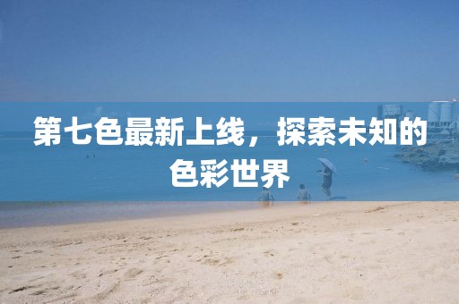第七色最新上线，探索未知的色彩世界