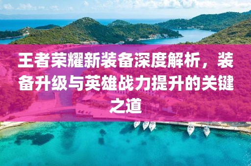 王者荣耀新装备深度解析，装备升级与英雄战力提升的关键之道