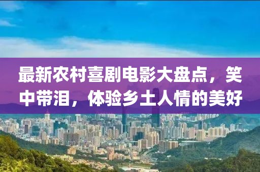 最新农村喜剧电影大盘点，笑中带泪，体验乡土人情的美好