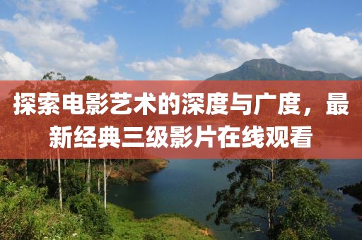 探索电影艺术的深度与广度，最新经典三级影片在线观看
