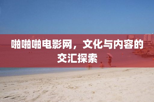 啪啪啪电影网，文化与内容的交汇探索