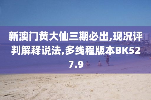 新澳门黄大仙三期必出,现况评判解释说法,多线程版本BK527.9