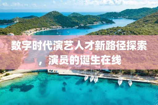 数字时代演艺人才新路径探索，演员的诞生在线