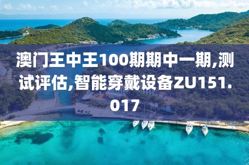 澳门王中王100期期中一期,测试评估,智能穿戴设备ZU151.017