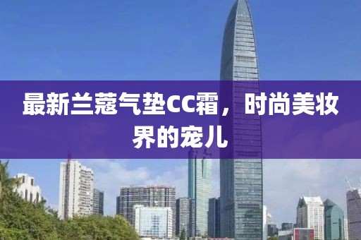 最新兰蔻气垫CC霜，时尚美妆界的宠儿