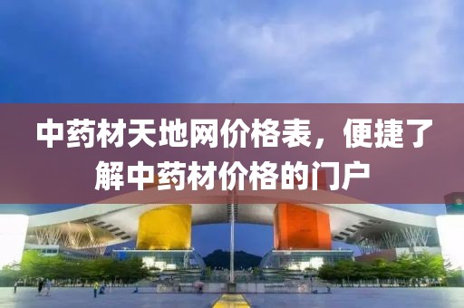 中药材天地网价格表，便捷了解中药材价格的门户