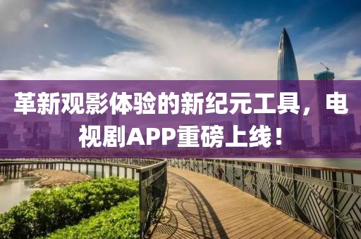 革新观影体验的新纪元工具，电视剧APP重磅上线！