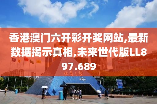 香港澳门六开彩开奖网站,最新数据揭示真相,未来世代版LL897.689