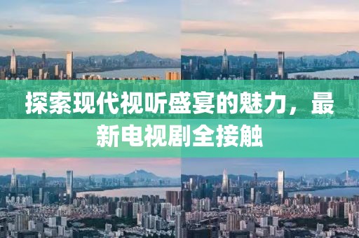 探索现代视听盛宴的魅力，最新电视剧全接触