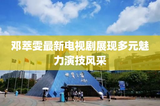 邓萃雯最新电视剧展现多元魅力演技风采