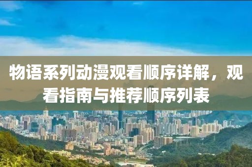 物语系列动漫观看顺序详解，观看指南与推荐顺序列表