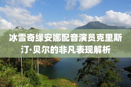 冰雪奇缘安娜配音演员克里斯汀·贝尔的非凡表现解析