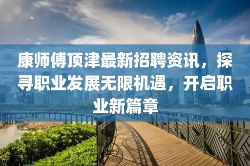康师傅顶津最新招聘资讯，探寻职业发展无限机遇，开启职业新篇章