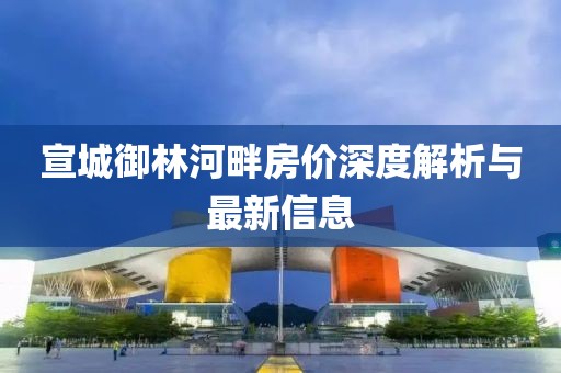 宣城御林河畔房价深度解析与最新信息