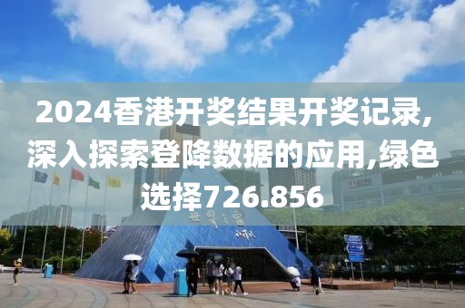 2024香港开奖结果开奖记录,深入探索登降数据的应用,绿色选择726.856