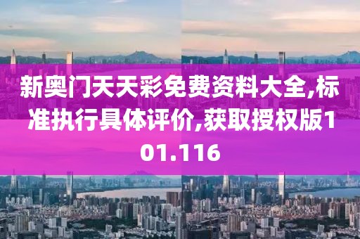 新奥门天天彩免费资料大全,标准执行具体评价,获取授权版101.116