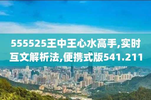 555525王中王心水高手,实时互文解析法,便携式版541.211