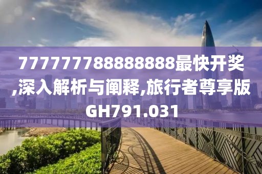777777788888888最快开奖,深入解析与阐释,旅行者尊享版GH791.031