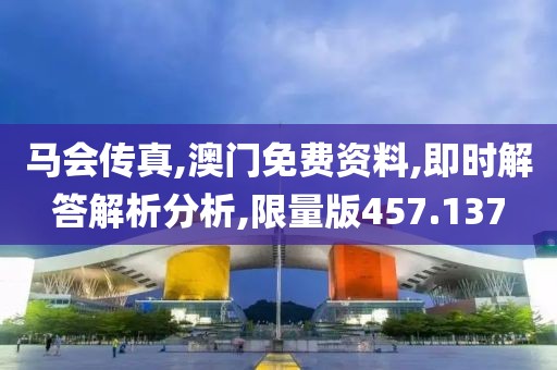 马会传真,澳门免费资料,即时解答解析分析,限量版457.137
