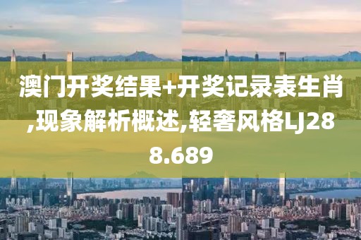 澳门开奖结果+开奖记录表生肖,现象解析概述,轻奢风格LJ288.689