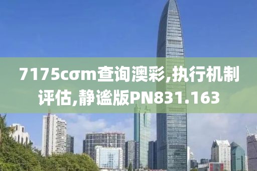 7175cσm查询澳彩,执行机制评估,静谧版PN831.163