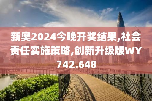 新奥2024今晚开奖结果,社会责任实施策略,创新升级版WY742.648