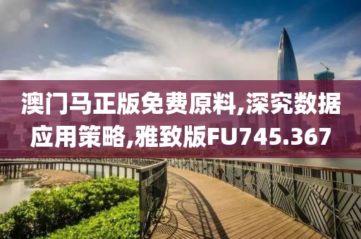 澳门马正版免费原料,深究数据应用策略,雅致版FU745.367