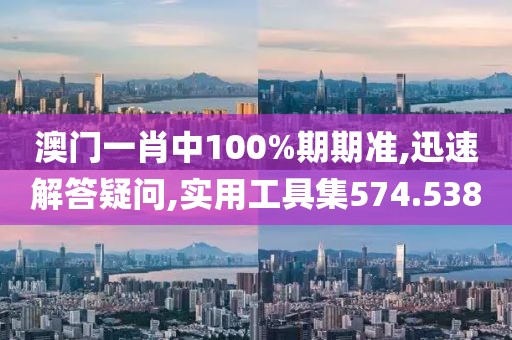 澳门一肖中100%期期准,迅速解答疑问,实用工具集574.538