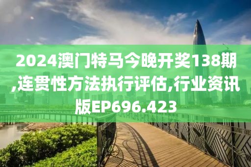 2024澳门特马今晚开奖138期,连贯性方法执行评估,行业资讯版EP696.423