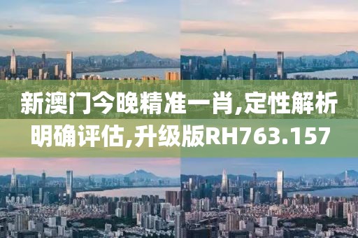 新澳门今晚精准一肖,定性解析明确评估,升级版RH763.157