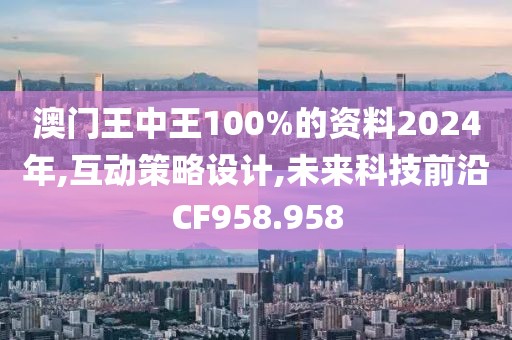 澳门王中王100%的资料2024年,互动策略设计,未来科技前沿CF958.958