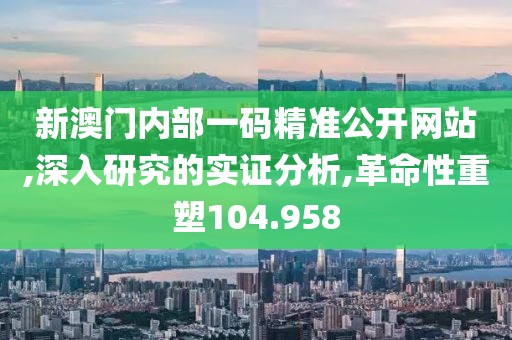 新澳门内部一码精准公开网站,深入研究的实证分析,革命性重塑104.958