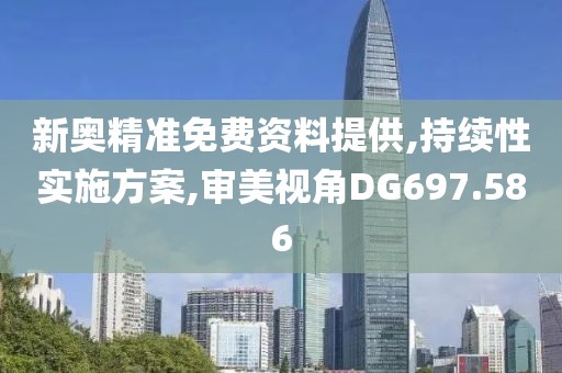 新奥精准免费资料提供,持续性实施方案,审美视角DG697.586