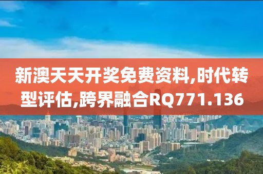 新澳天天开奖免费资料,时代转型评估,跨界融合RQ771.136
