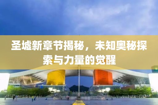 圣墟新章节揭秘，未知奥秘探索与力量的觉醒