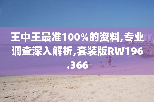 王中王最准100%的资料,专业调查深入解析,套装版RW196.366