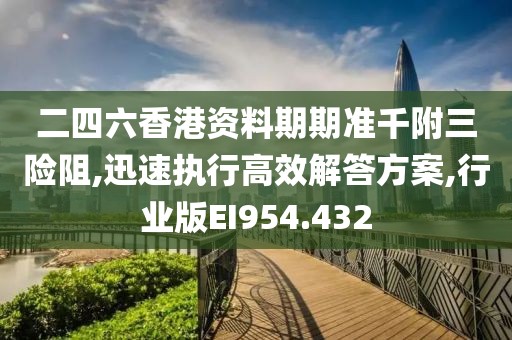 二四六香港资料期期准千附三险阻,迅速执行高效解答方案,行业版EI954.432