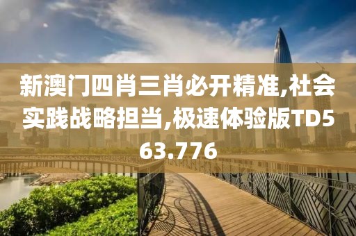 新澳门四肖三肖必开精准,社会实践战略担当,极速体验版TD563.776