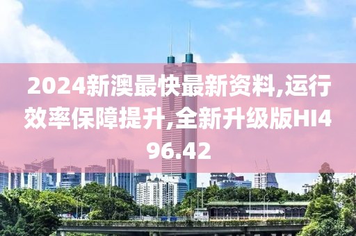 2024新澳最快最新资料,运行效率保障提升,全新升级版HI496.42