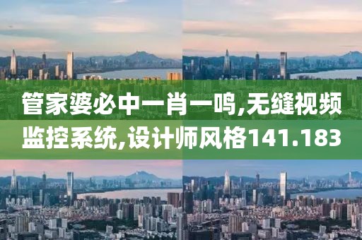 管家婆必中一肖一鸣,无缝视频监控系统,设计师风格141.183