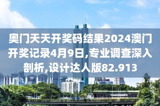 奥门天天开奖码结果2024澳门开奖记录4月9日,专业调查深入剖析,设计达人版82.913