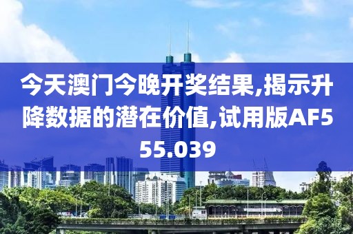 今天澳门今晚开奖结果,揭示升降数据的潜在价值,试用版AF555.039