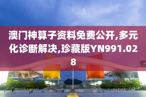 澳门神算子资料免费公开,多元化诊断解决,珍藏版YN991.028