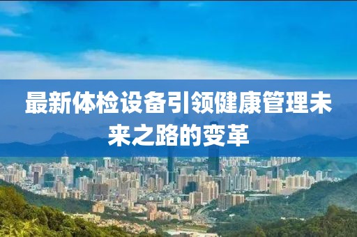 最新体检设备引领健康管理未来之路的变革