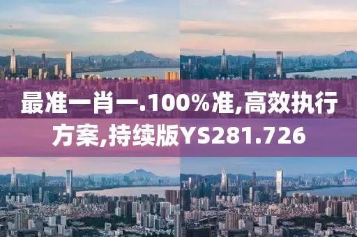最准一肖一.100%准,高效执行方案,持续版YS281.726