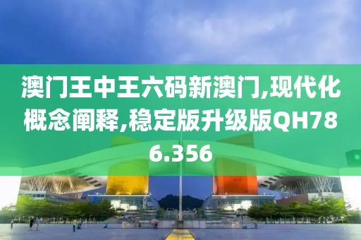 澳门王中王六码新澳门,现代化概念阐释,稳定版升级版QH786.356